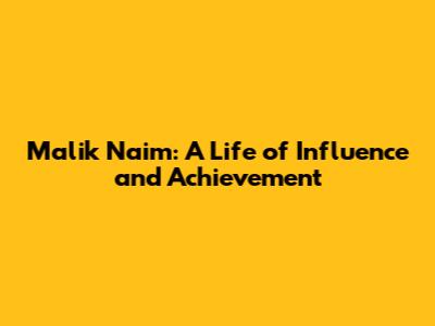 Malik Naim: A Life of Influence and Achievement
