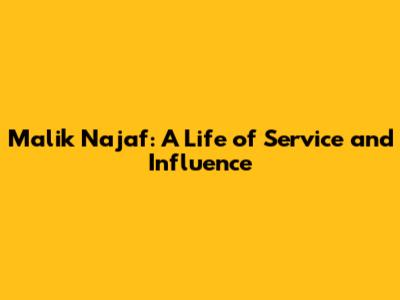 Malik Najaf: A Life of Service and Influence