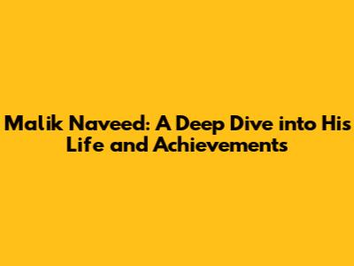 Malik Naveed: A Deep Dive into His Life and Achievements