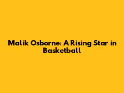 Malik Osborne: A Rising Star in Basketball