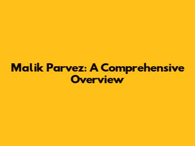 Malik Parvez: A Comprehensive Overview