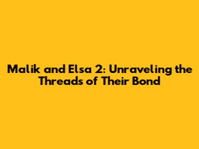 Malik and Elsa 2: Unraveling the Threads of Their Bond