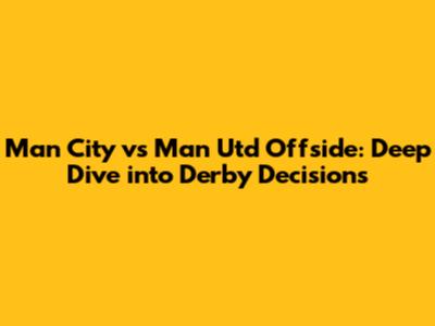 Man City vs Man Utd Offside: Deep Dive into Derby Decisions