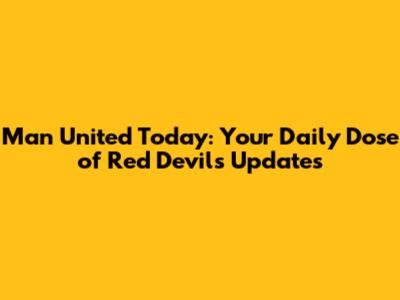 Man United Today: Your Daily Dose of Red Devils Updates