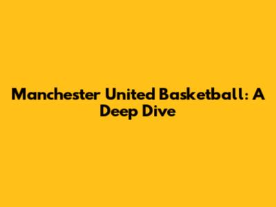 Manchester United Basketball: A Deep Dive