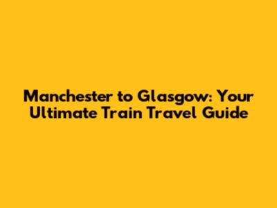 Manchester to Glasgow: Your Ultimate Train Travel Guide
