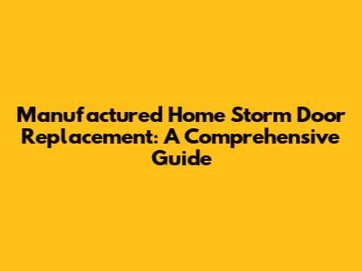 Manufactured Home Storm Door Replacement: A Comprehensive Guide