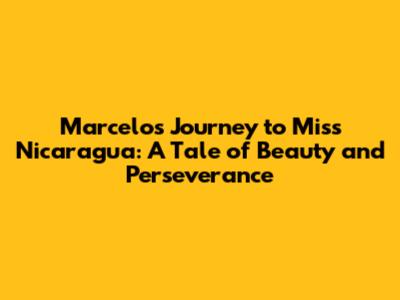 Marcelo's Journey to Miss Nicaragua: A Tale of Beauty and Perseverance