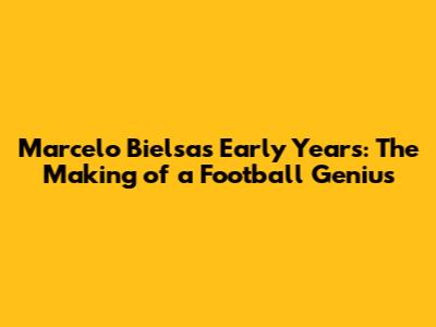 Marcelo Bielsa's Early Years: The Making of a Football Genius