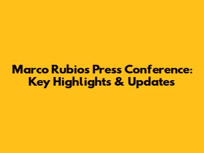 Marco Rubio's Press Conference: Key Highlights & Updates