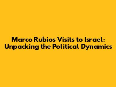 Marco Rubio's Visits to Israel: Unpacking the Political Dynamics