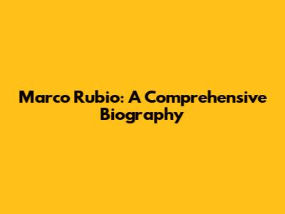 Marco Rubio: A Comprehensive Biography
