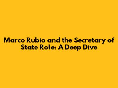 Marco Rubio and the Secretary of State Role: A Deep Dive