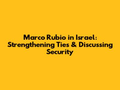 Marco Rubio in Israel: Strengthening Ties & Discussing Security