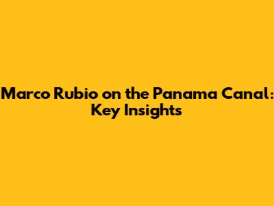 Marco Rubio on the Panama Canal: Key Insights