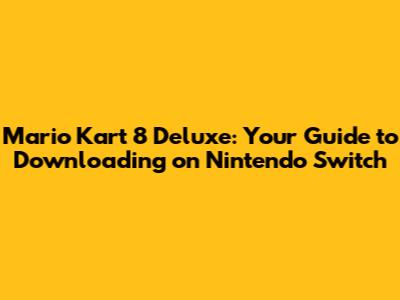 Mario Kart 8 Deluxe: Your Guide to Downloading on Nintendo Switch