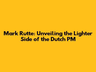 Mark Rutte: Unveiling the Lighter Side of the Dutch PM
