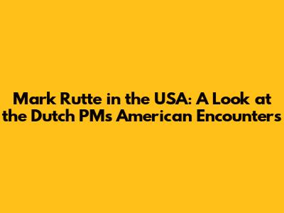 Mark Rutte in the USA: A Look at the Dutch PM's American Encounters