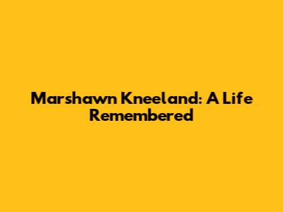 Marshawn Kneeland: A Life Remembered