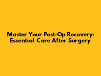 Master Your Post-Op Recovery: Essential Care After Surgery