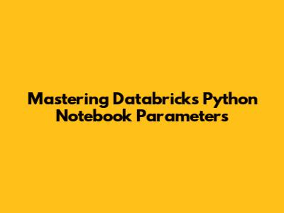 Mastering Databricks Python Notebook Parameters