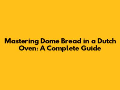 Mastering Dome Bread in a Dutch Oven: A Complete Guide
