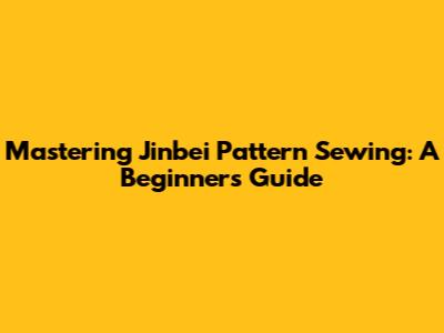 Mastering Jinbei Pattern Sewing: A Beginner's Guide