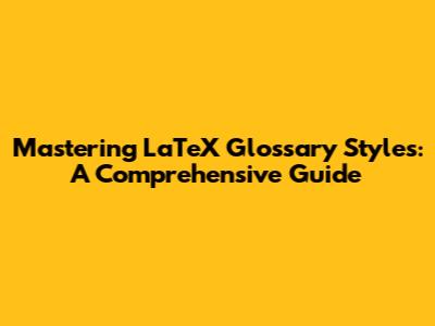 Mastering LaTeX Glossary Styles: A Comprehensive Guide