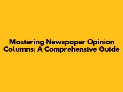 Mastering Newspaper Opinion Columns: A Comprehensive Guide