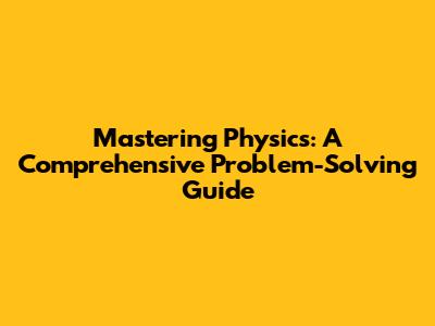 Mastering Physics: A Comprehensive Problem-Solving Guide