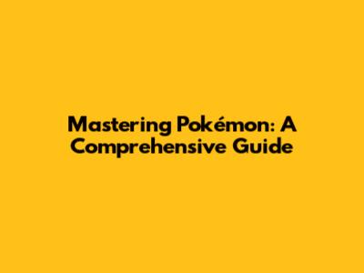 Mastering Pokémon: A Comprehensive Guide