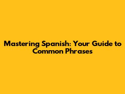 Mastering Spanish: Your Guide to Common Phrases
