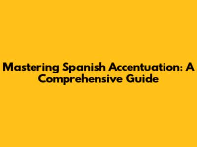 Mastering Spanish Accentuation: A Comprehensive Guide
