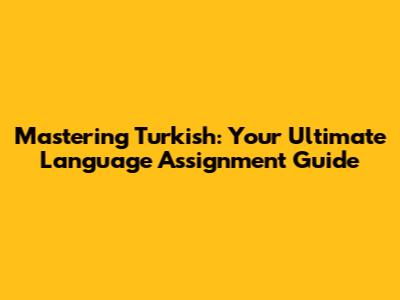 Mastering Turkish: Your Ultimate Language Assignment Guide