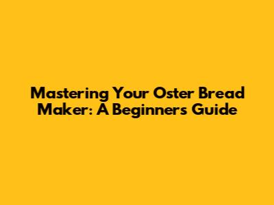 Mastering Your Oster Bread Maker: A Beginner's Guide