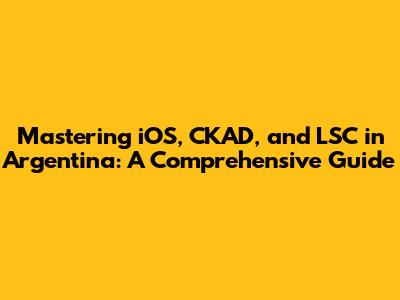 Mastering iOS, CKAD, and LSC in Argentina: A Comprehensive Guide