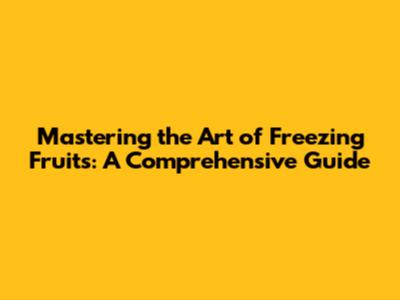 Mastering the Art of Freezing Fruits: A Comprehensive Guide