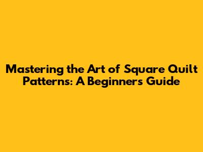 Mastering the Art of Square Quilt Patterns: A Beginner's Guide