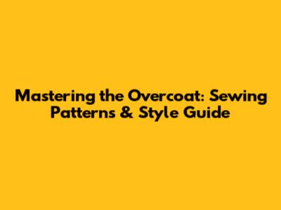 Mastering the Overcoat: Sewing Patterns & Style Guide