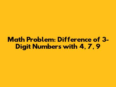 Math Problem: Difference of 3-Digit Numbers with 4, 7, 9