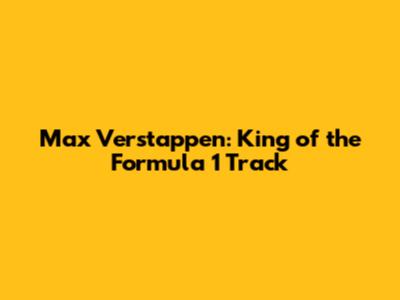 Max Verstappen: King of the Formula 1 Track