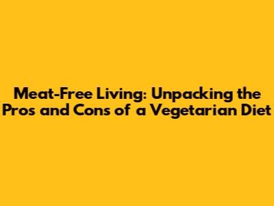 Meat-Free Living: Unpacking the Pros and Cons of a Vegetarian Diet