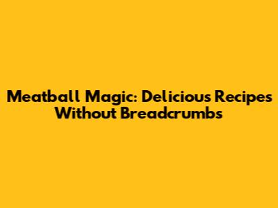 Meatball Magic: Delicious Recipes Without Breadcrumbs