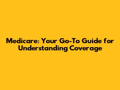 Medicare: Your Go-To Guide for Understanding Coverage