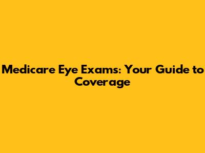 Medicare Eye Exams: Your Guide to Coverage