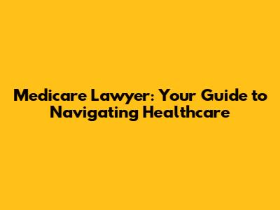 Medicare Lawyer: Your Guide to Navigating Healthcare