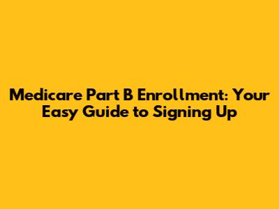 Medicare Part B Enrollment: Your Easy Guide to Signing Up