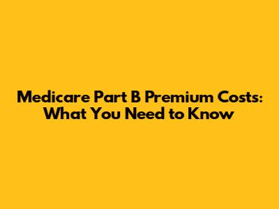 Medicare Part B Premium Costs: What You Need to Know