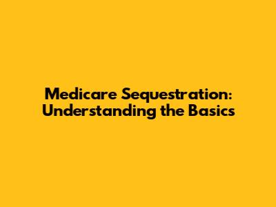 Medicare Sequestration: Understanding the Basics