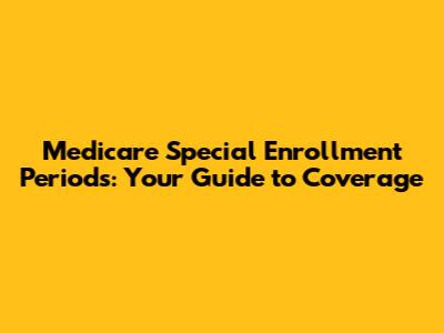 Medicare Special Enrollment Periods: Your Guide to Coverage